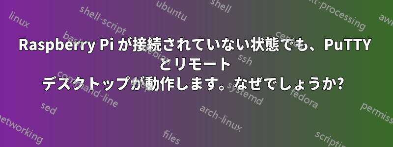 Raspberry Pi が接続されていない状態でも、PuTTY とリモート デスクトップが動作します。なぜでしょうか? 