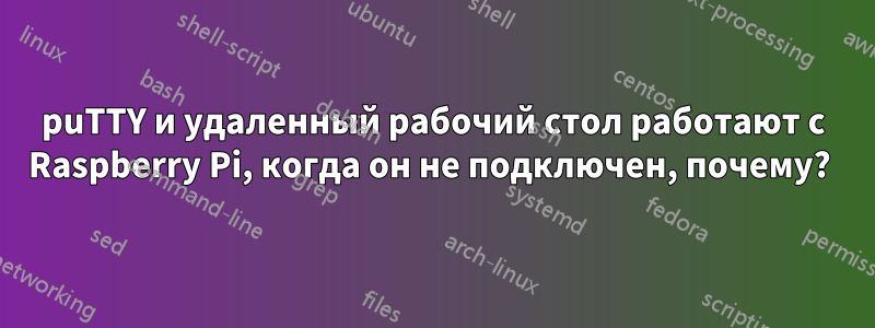 puTTY и удаленный рабочий стол работают с Raspberry Pi, когда он не подключен, почему? 