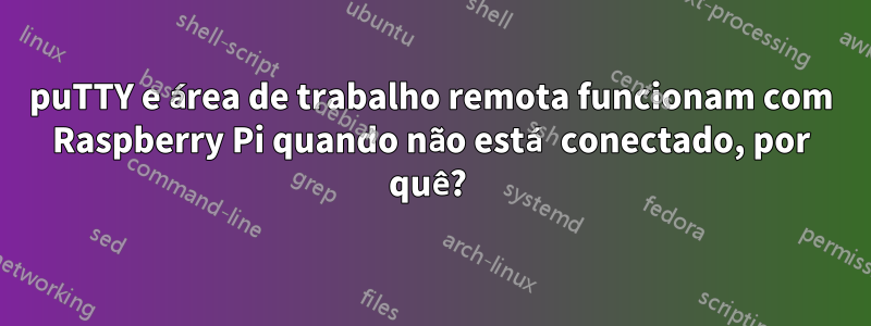 puTTY e área de trabalho remota funcionam com Raspberry Pi quando não está conectado, por quê? 