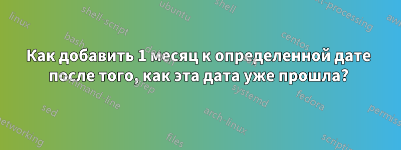 Как добавить 1 месяц к определенной дате после того, как эта дата уже прошла?