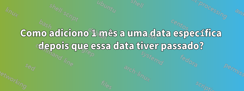 Como adiciono 1 mês a uma data específica depois que essa data tiver passado?