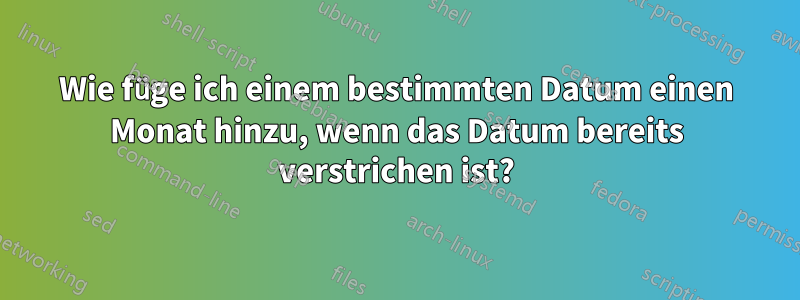 Wie füge ich einem bestimmten Datum einen Monat hinzu, wenn das Datum bereits verstrichen ist?