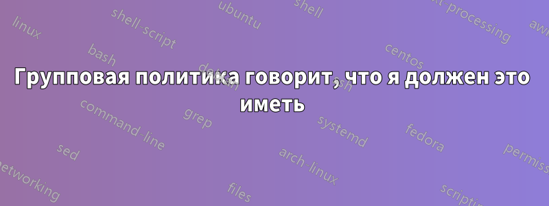 Групповая политика говорит, что я должен это иметь