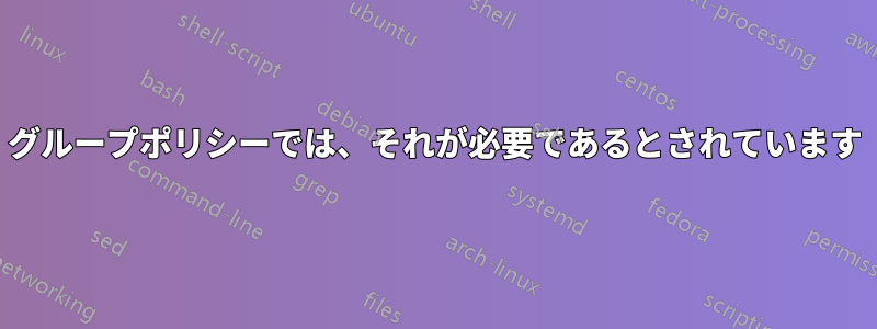 グループポリシーでは、それが必要であるとされています