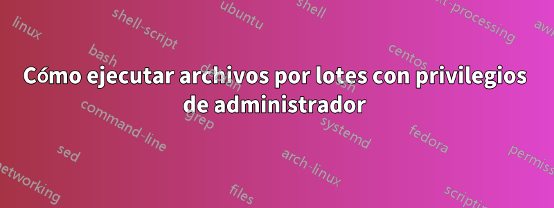 Cómo ejecutar archivos por lotes con privilegios de administrador