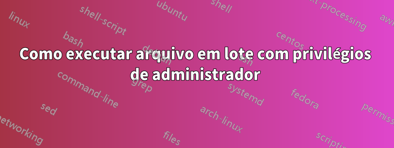 Como executar arquivo em lote com privilégios de administrador