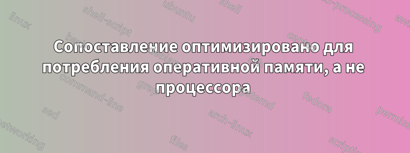 Сопоставление оптимизировано для потребления оперативной памяти, а не процессора