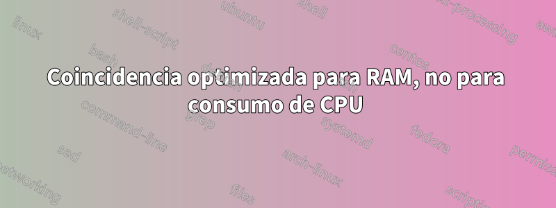 Coincidencia optimizada para RAM, no para consumo de CPU