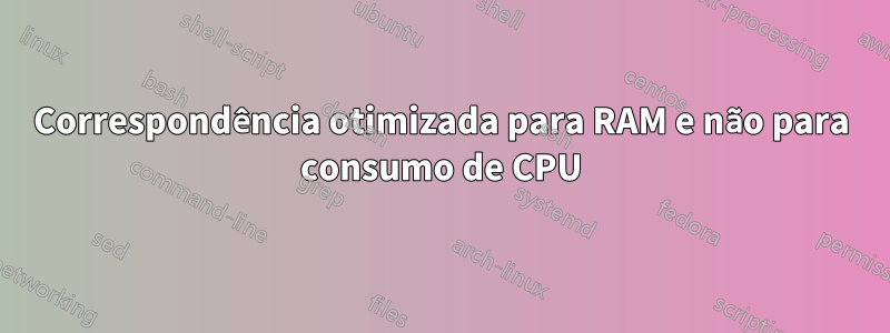 Correspondência otimizada para RAM e não para consumo de CPU