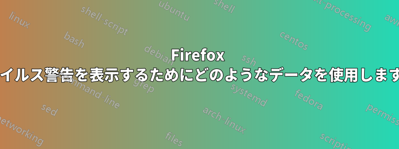 Firefox はウイルス警告を表示するためにどのようなデータを使用しますか?