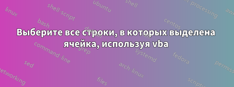 Выберите все строки, в которых выделена ячейка, используя vba