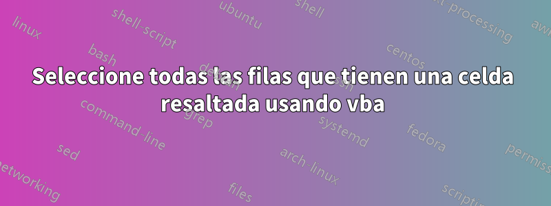 Seleccione todas las filas que tienen una celda resaltada usando vba