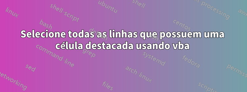 Selecione todas as linhas que possuem uma célula destacada usando vba