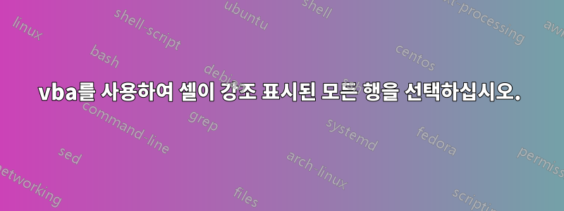 vba를 사용하여 셀이 강조 표시된 모든 행을 선택하십시오.