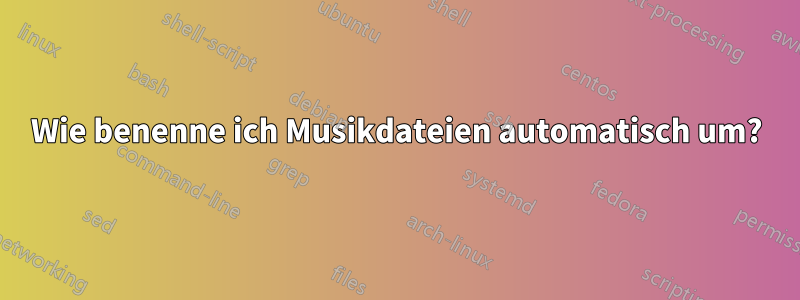 Wie benenne ich Musikdateien automatisch um?