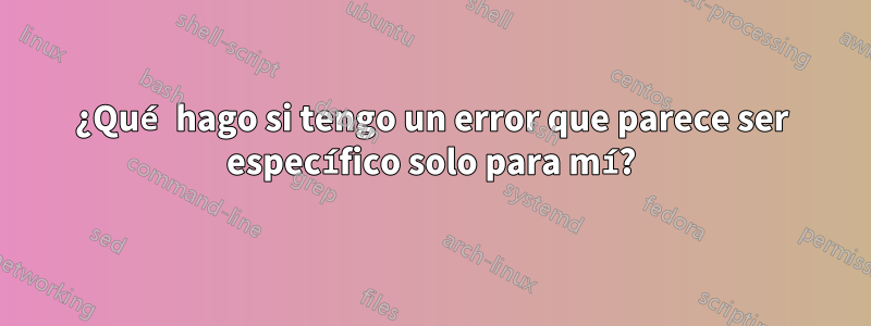 ¿Qué hago si tengo un error que parece ser específico solo para mí?