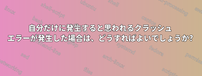 自分だけに発生すると思われるクラッシュ エラーが発生した場合は、どうすればよいでしょうか?