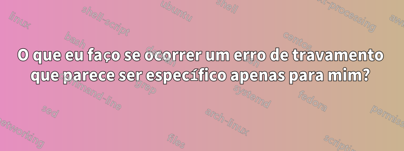 O que eu faço se ocorrer um erro de travamento que parece ser específico apenas para mim?