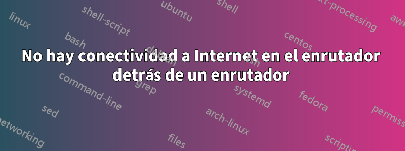 No hay conectividad a Internet en el enrutador detrás de un enrutador