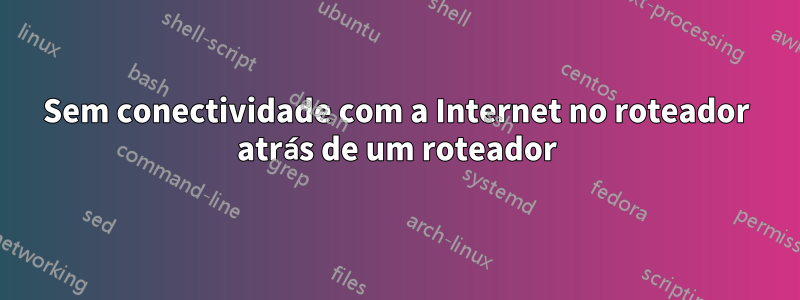 Sem conectividade com a Internet no roteador atrás de um roteador