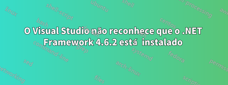 O Visual Studio não reconhece que o .NET Framework 4.6.2 está instalado