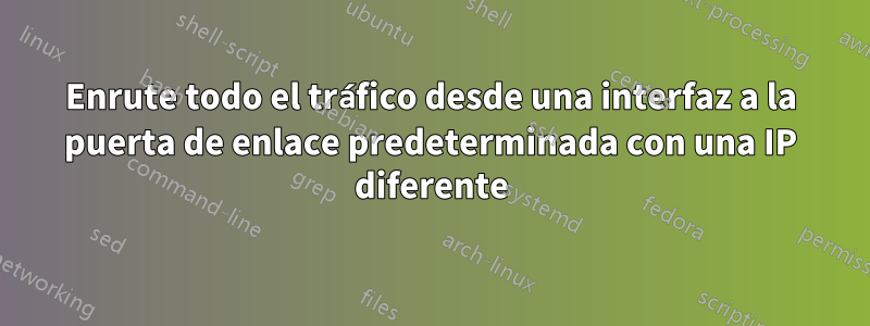 Enrute todo el tráfico desde una interfaz a la puerta de enlace predeterminada con una IP diferente