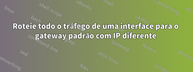 Roteie todo o tráfego de uma interface para o gateway padrão com IP diferente