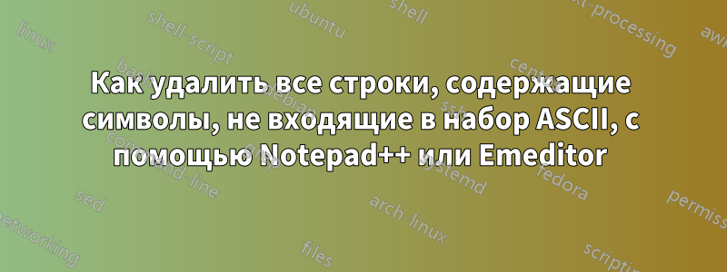 Как удалить все строки, содержащие символы, не входящие в набор ASCII, с помощью Notepad++ или Emeditor