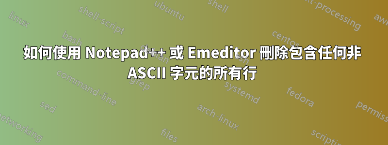 如何使用 Notepad++ 或 Emeditor 刪除包含任何非 ASCII 字元的所有行