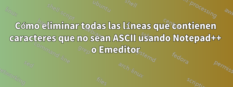 Cómo eliminar todas las líneas que contienen caracteres que no sean ASCII usando Notepad++ o Emeditor