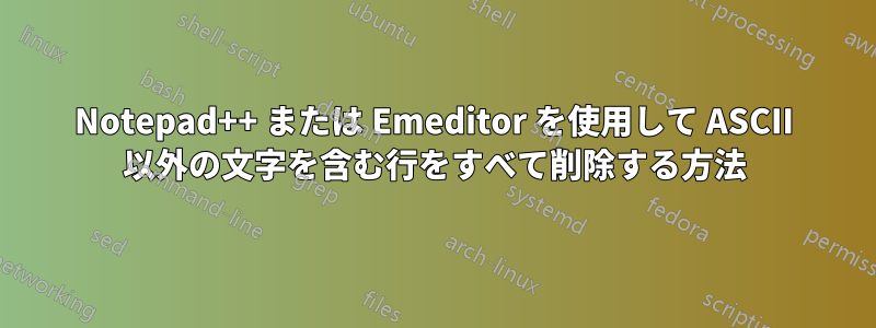 Notepad++ または Emeditor を使用して ASCII 以外の文字を含む行をすべて削除する方法