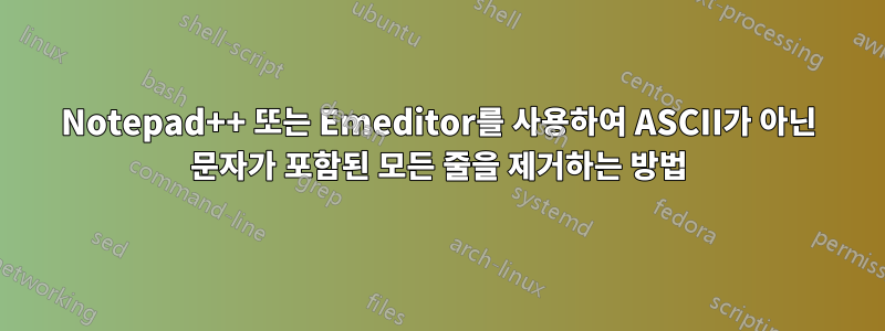 Notepad++ 또는 Emeditor를 사용하여 ASCII가 아닌 문자가 포함된 모든 줄을 제거하는 방법