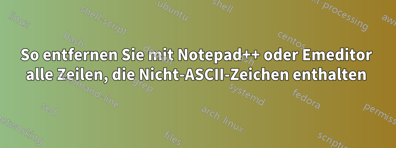 So entfernen Sie mit Notepad++ oder Emeditor alle Zeilen, die Nicht-ASCII-Zeichen enthalten