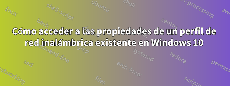 Cómo acceder a las propiedades de un perfil de red inalámbrica existente en Windows 10