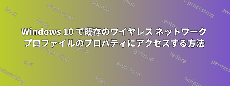 Windows 10 で既存のワイヤレス ネットワーク プロファイルのプロパティにアクセスする方法