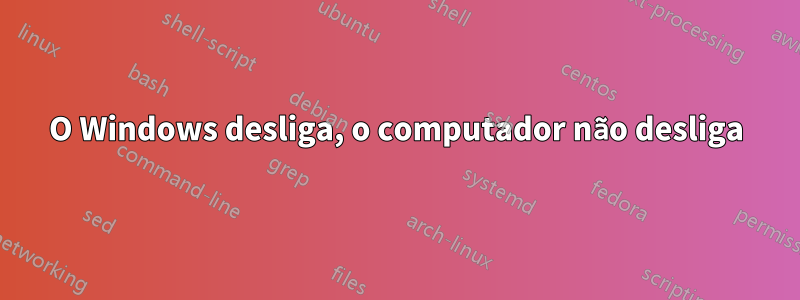 O Windows desliga, o computador não desliga