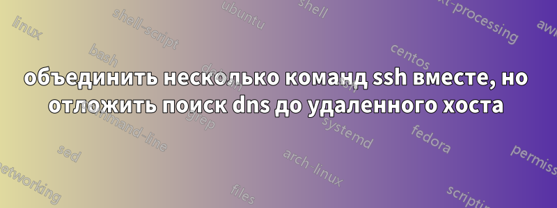 объединить несколько команд ssh вместе, но отложить поиск dns до удаленного хоста