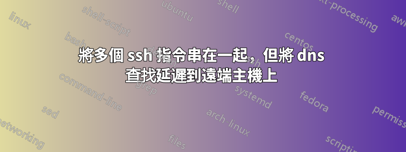 將多個 ssh 指令串在一起，但將 dns 查找延遲到遠端主機上