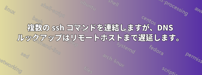 複数の ssh コマンドを連結しますが、DNS ルックアップはリモートホストまで遅延します。