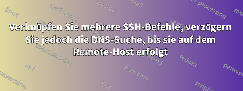 Verknüpfen Sie mehrere SSH-Befehle, verzögern Sie jedoch die DNS-Suche, bis sie auf dem Remote-Host erfolgt