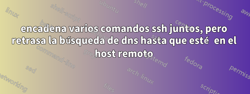 encadena varios comandos ssh juntos, pero retrasa la búsqueda de dns hasta que esté en el host remoto