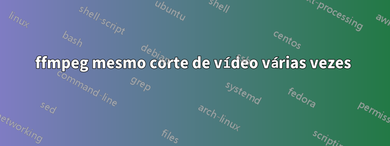 ffmpeg mesmo corte de vídeo várias vezes