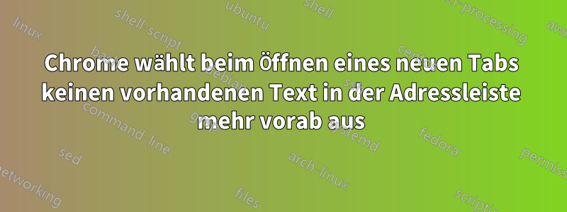 Chrome wählt beim Öffnen eines neuen Tabs keinen vorhandenen Text in der Adressleiste mehr vorab aus