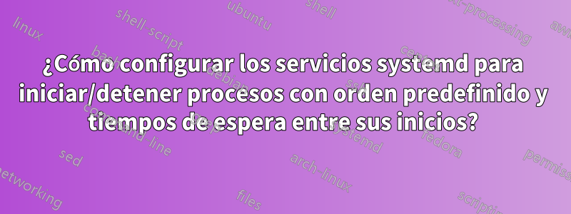 ¿Cómo configurar los servicios systemd para iniciar/detener procesos con orden predefinido y tiempos de espera entre sus inicios?