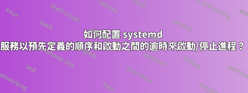 如何配置 systemd 服務以預先定義的順序和啟動之間的逾時來啟動/停止進程？