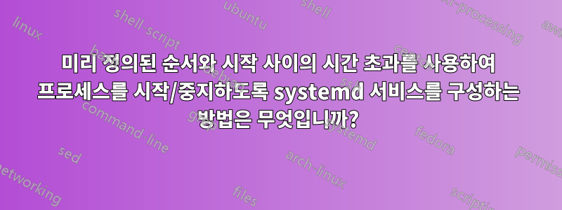 미리 정의된 순서와 시작 사이의 시간 초과를 사용하여 프로세스를 시작/중지하도록 systemd 서비스를 구성하는 방법은 무엇입니까?