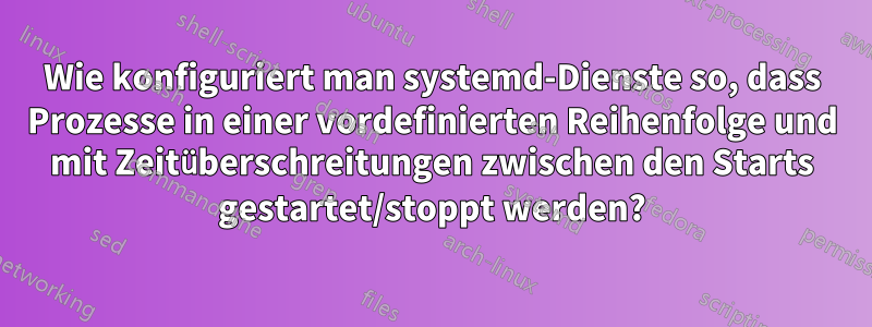 Wie konfiguriert man systemd-Dienste so, dass Prozesse in einer vordefinierten Reihenfolge und mit Zeitüberschreitungen zwischen den Starts gestartet/stoppt werden?