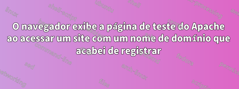 O navegador exibe a página de teste do Apache ao acessar um site com um nome de domínio que acabei de registrar