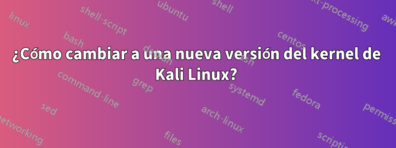 ¿Cómo cambiar a una nueva versión del kernel de Kali Linux?