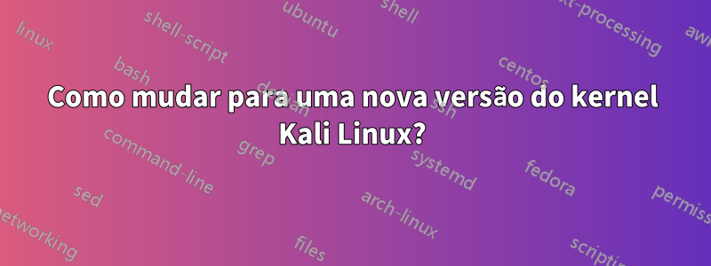 Como mudar para uma nova versão do kernel Kali Linux?